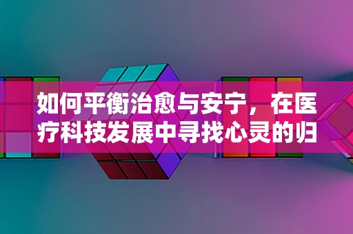 如何平衡治愈与安宁，在医疗科技发展中寻找心灵的归宿？