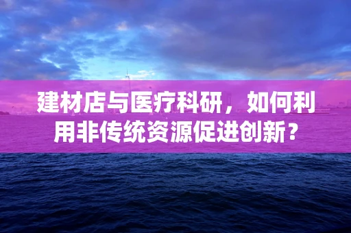 建材店与医疗科研，如何利用非传统资源促进创新？