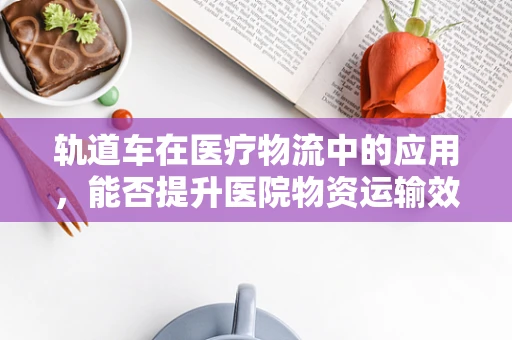 轨道车在医疗物流中的应用，能否提升医院物资运输效率？