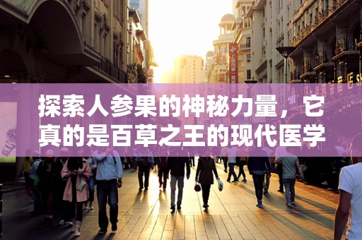 探索人参果的神秘力量，它真的是百草之王的现代医学解读吗？