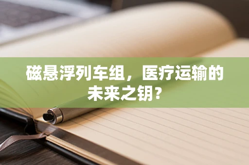 磁悬浮列车组，医疗运输的未来之钥？