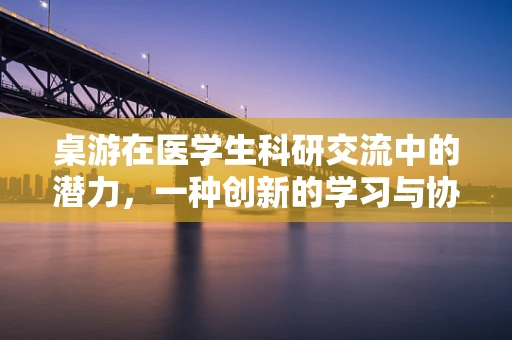 桌游在医学生科研交流中的潜力，一种创新的学习与协作方式？