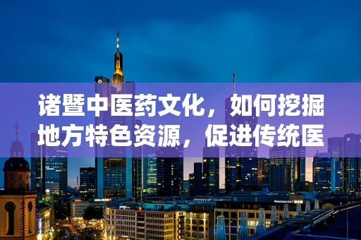 诸暨中医药文化，如何挖掘地方特色资源，促进传统医学创新？