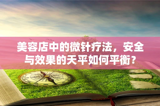 美容店中的微针疗法，安全与效果的天平如何平衡？