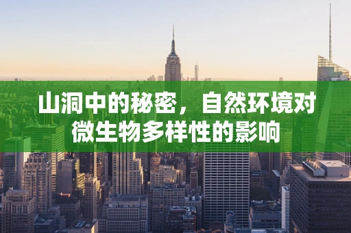 山洞中的秘密，自然环境对微生物多样性的影响