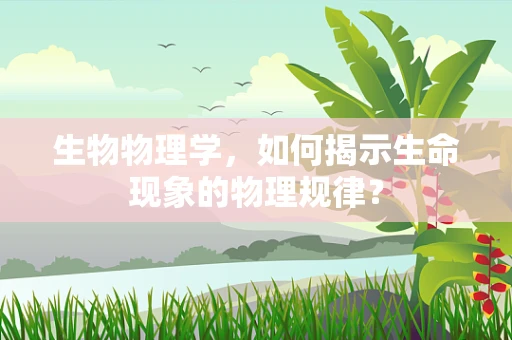 生物物理学，如何揭示生命现象的物理规律？