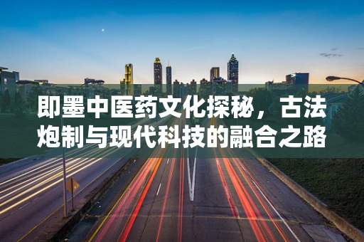即墨中医药文化探秘，古法炮制与现代科技的融合之路