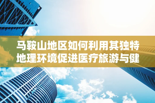 马鞍山地区如何利用其独特地理环境促进医疗旅游与健康研究的发展？