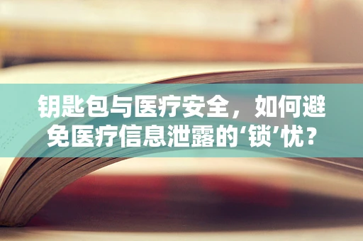 钥匙包与医疗安全，如何避免医疗信息泄露的‘锁’忧？