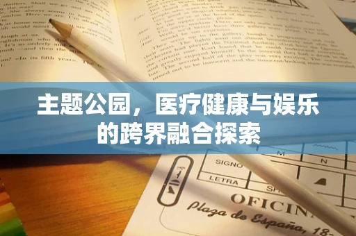 主题公园，医疗健康与娱乐的跨界融合探索