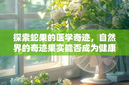 探索蛇果的医学奇迹，自然界的奇迹果实能否成为健康新宠？