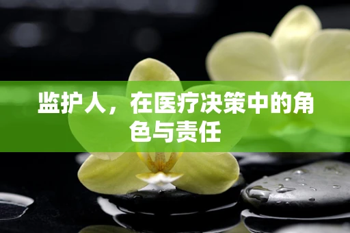 监护人，在医疗决策中的角色与责任