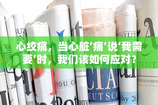 心绞痛，当心脏‘痛’说‘我需要’时，我们该如何应对？