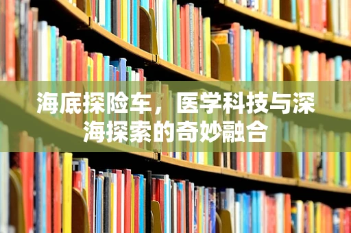 海底探险车，医学科技与深海探索的奇妙融合