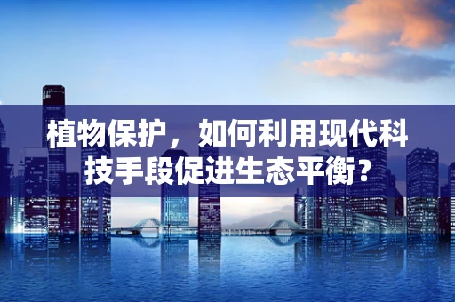 植物保护，如何利用现代科技手段促进生态平衡？