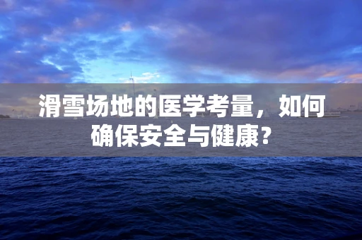 滑雪场地的医学考量，如何确保安全与健康？