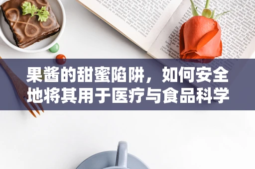 果酱的甜蜜陷阱，如何安全地将其用于医疗与食品科学研究中？
