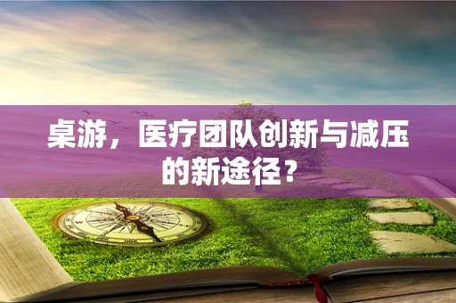 桌游，医疗团队创新与减压的新途径？