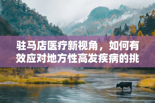 驻马店医疗新视角，如何有效应对地方性高发疾病的挑战？
