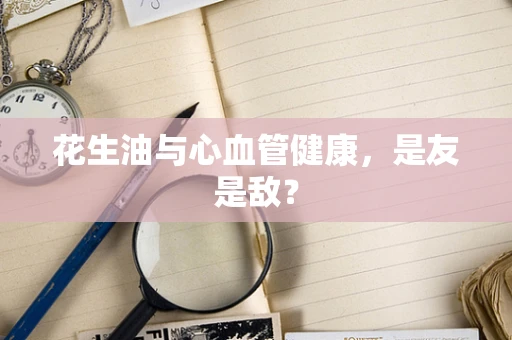 花生油与心血管健康，是友是敌？