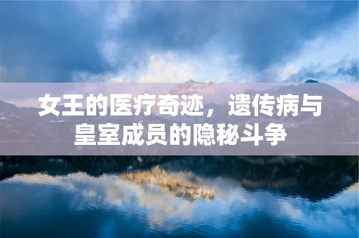女王的医疗奇迹，遗传病与皇室成员的隐秘斗争
