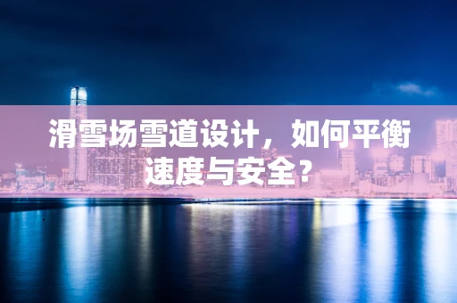 滑雪场雪道设计，如何平衡速度与安全？