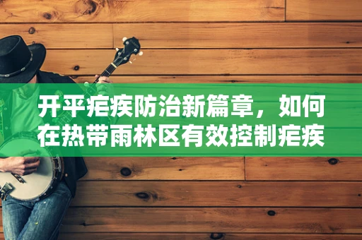 开平疟疾防治新篇章，如何在热带雨林区有效控制疟疾传播？