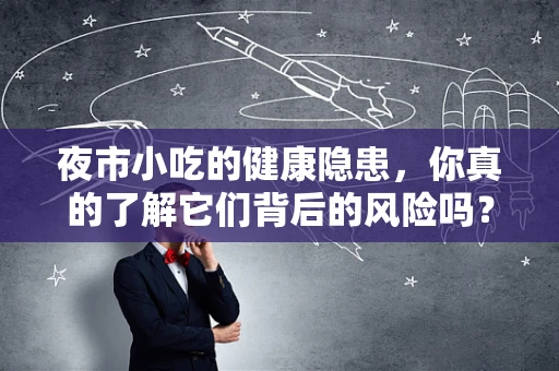 夜市小吃的健康隐患，你真的了解它们背后的风险吗？