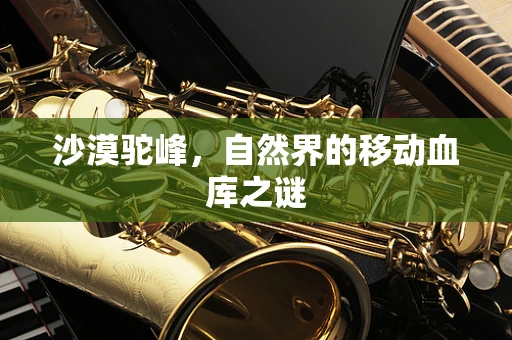 沙漠驼峰，自然界的移动血库之谜