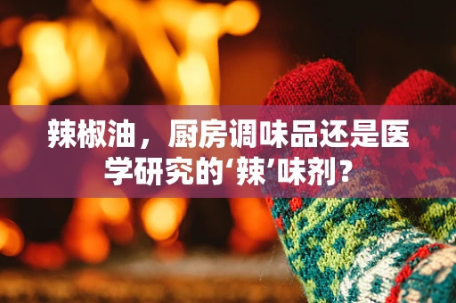 辣椒油，厨房调味品还是医学研究的‘辣’味剂？
