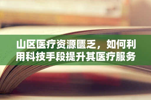 山区医疗资源匮乏，如何利用科技手段提升其医疗服务质量？