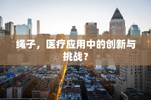 绳子，医疗应用中的创新与挑战？