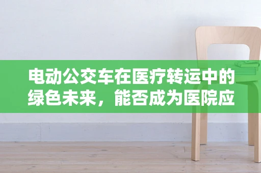电动公交车在医疗转运中的绿色未来，能否成为医院应急响应的新宠？