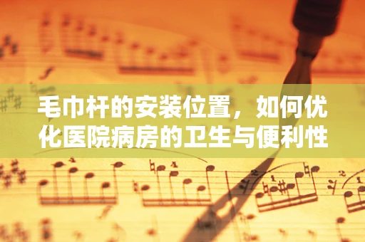 毛巾杆的安装位置，如何优化医院病房的卫生与便利性？