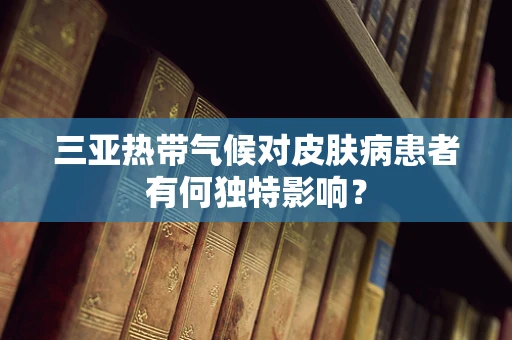 三亚热带气候对皮肤病患者有何独特影响？