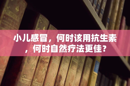 小儿感冒，何时该用抗生素，何时自然疗法更佳？