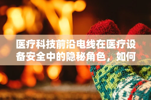 医疗科技前沿电线在医疗设备安全中的隐秘角色，如何确保其不成为电击风险之源？