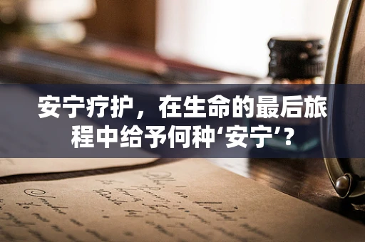 安宁疗护，在生命的最后旅程中给予何种‘安宁’？