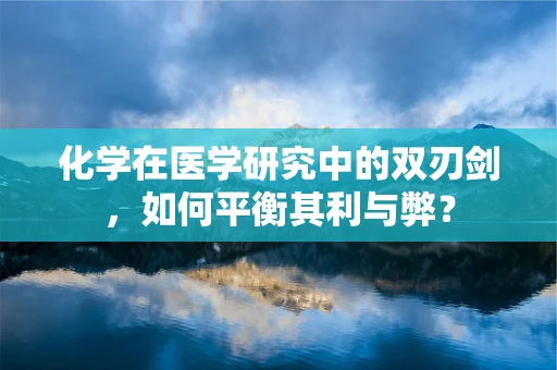 化学在医学研究中的双刃剑，如何平衡其利与弊？