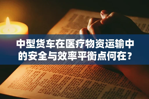 中型货车在医疗物资运输中的安全与效率平衡点何在？