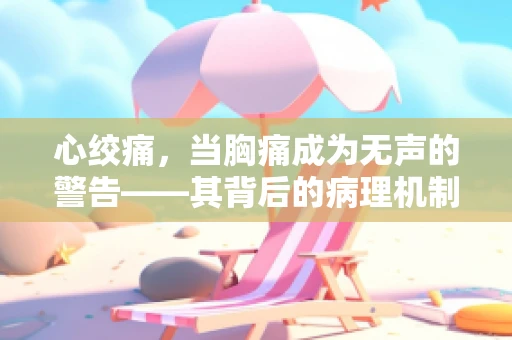 心绞痛，当胸痛成为无声的警告——其背后的病理机制是什么？