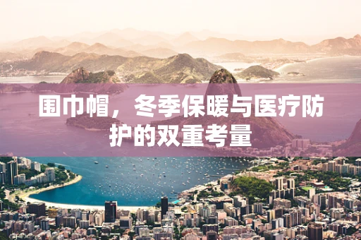 围巾帽，冬季保暖与医疗防护的双重考量