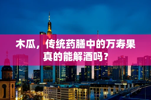 木瓜，传统药膳中的万寿果真的能解酒吗？