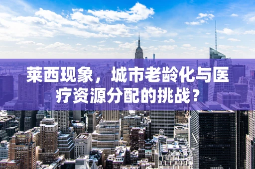 莱西现象，城市老龄化与医疗资源分配的挑战？