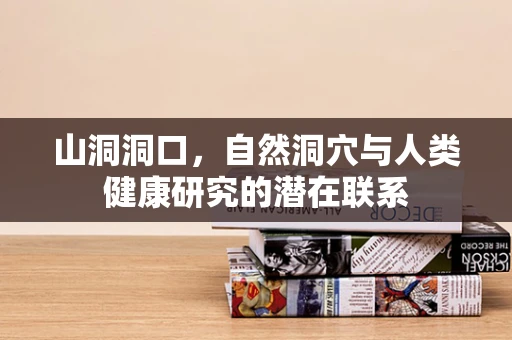 山洞洞口，自然洞穴与人类健康研究的潜在联系