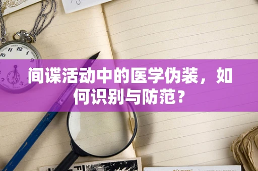 间谍活动中的医学伪装，如何识别与防范？