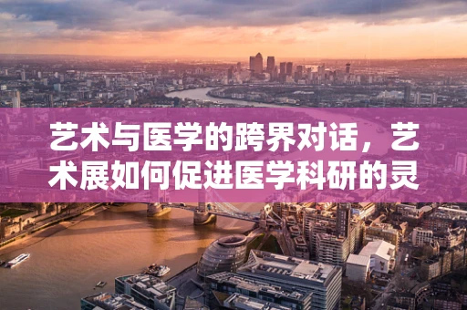 艺术与医学的跨界对话，艺术展如何促进医学科研的灵感与创新？