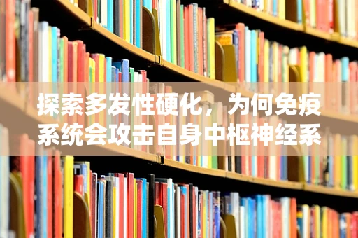 探索多发性硬化，为何免疫系统会攻击自身中枢神经系统？