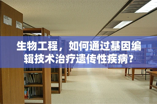 生物工程，如何通过基因编辑技术治疗遗传性疾病？