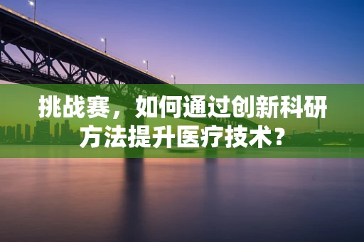 挑战赛，如何通过创新科研方法提升医疗技术？